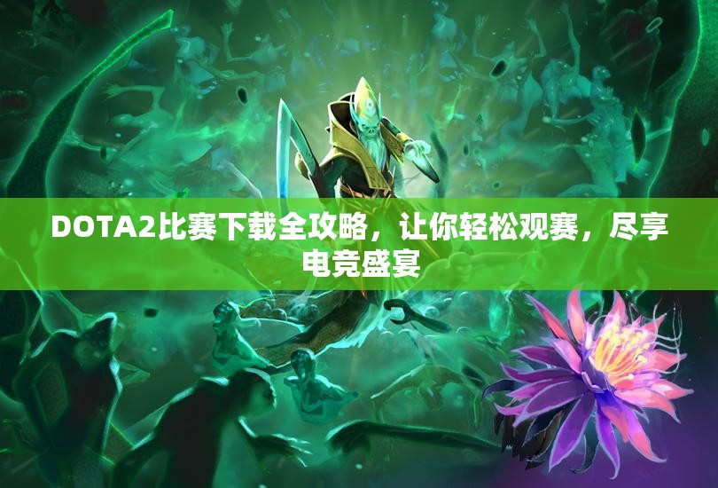 DOTA2比赛下载全攻略，让你轻松观赛，尽享电竞盛宴