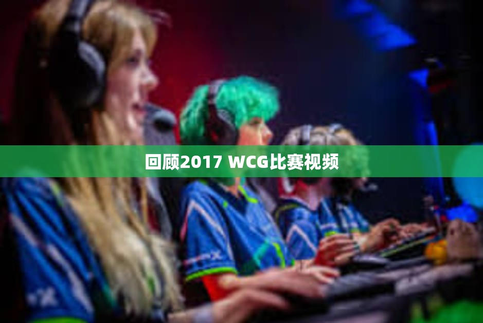 回顾2017 WCG比赛视频