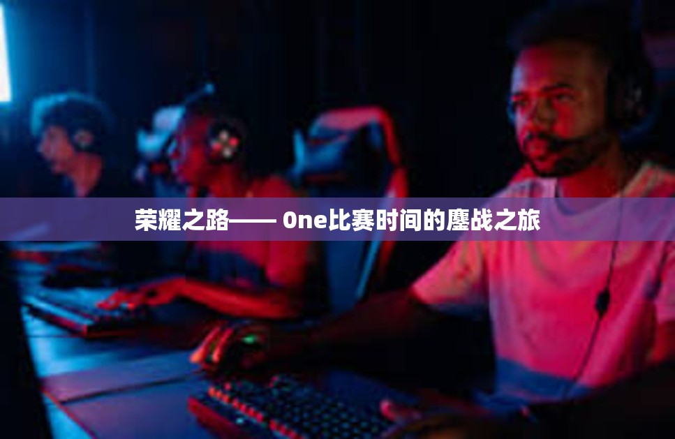 荣耀之路—— 0ne比赛时间的鏖战之旅