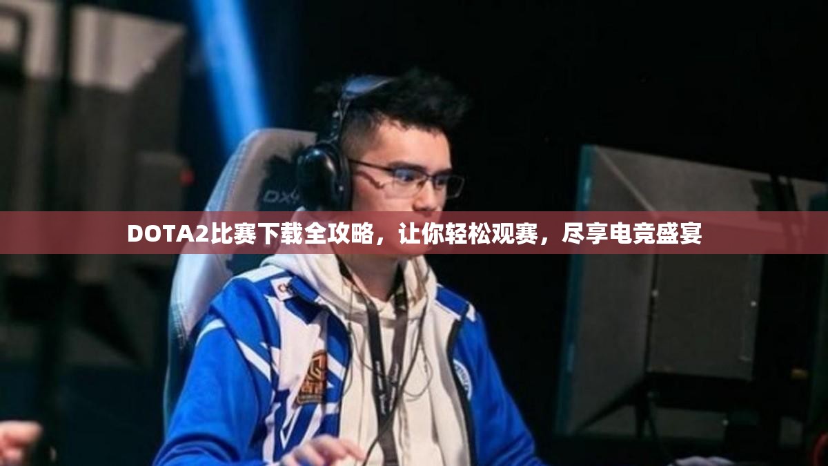 DOTA2比赛下载全攻略，让你轻松观赛，尽享电竞盛宴