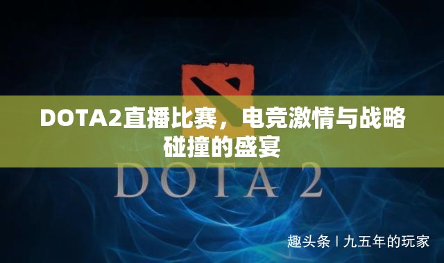 DOTA2直播比赛，电竞激情与战略碰撞的盛宴