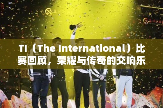 TI（The International）比赛回顾，荣耀与传奇的交响乐章